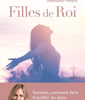 FILLES DE ROI - FEMMES, COMMENT FAIRE FRUCTIFIER LES DONS QUE DIEU VOUS A FAITS