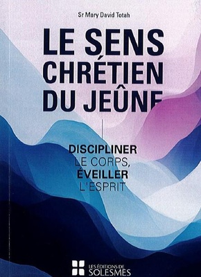 LE SENS CHRETIEN DU JEUNE - DISCIPLINER LE CORPS, EVEILLER L'ESPRIT