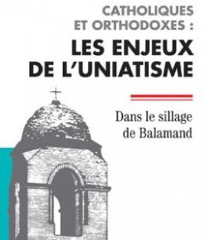 CATHOLIQUES ET ORTHODOXES : LES ENJEUX DE L'UNIATISME - DANS LE SILLAGE DE BALAMAND