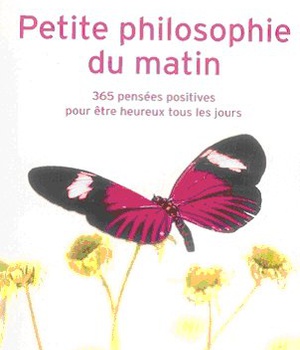 PETITE PHILOSOPHIE DU MATIN - 365 PENSEES POSITIVES POUR ETRE HEUREUX TOUS LES JOURS