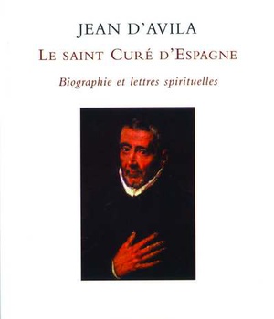JEAN D'AVILA, LE SAINT CURE D'ESPAGNE - BIOGRAPHIE ET LETTRES SPIRITUELLES
