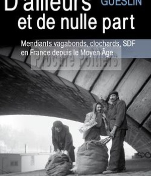 D'AILLEURS ET DE NULLE PART - MENDIANTS, VAGABONDS, CLOCHARDS, SDF EN FRANCE DEPUIS LE MOYEN AGE