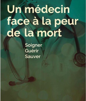 UN MEDECIN FACE A LA PEUR DE LA MORT - SOIGNER, GUERIR, SAUVER