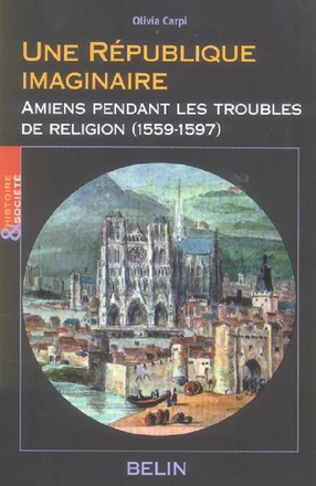 UNE REPUBLIQUE IMAGINAIRE - AMIENS PENDANT LES TROUBLES DE RELIGION (1559-1597)