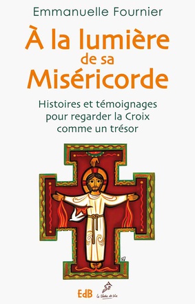 A LA LUMIERE DE SA MISERICORDE - HISTOIRES ET TEMOIGNAGES POUR REGARDER LA CROIX COMME UN TRESOR