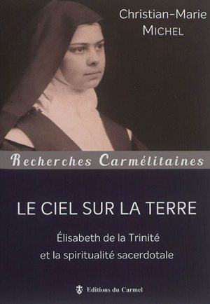 LE CIEL SUR LA TERRE - ELISABETH DE LA TRINITE ET LA SPIRITUALITE SACERDOTALE