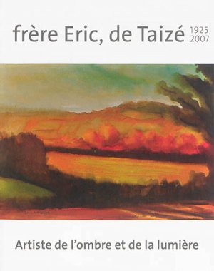 FRERE ERIC, DE TAIZE 1925-2007 : ARTISTE DE L OMBRE ET DE LA LUMIERE