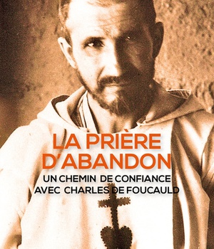 LA PRIERE D'ABANDON - UN CHEMIN DE CONFIANCE AVEC CHARLES DE FOUCAULD