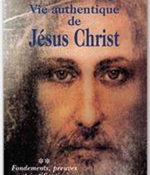 VIE AUTHENTIQUE DE JESUS CHRIST - FONDEMENTS, PREUVES ET JUSTIFICATION