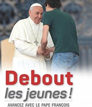 DEBOUT LES JEUNES ! - AVANCEZ AVEC LE PAPE FRANCOIS