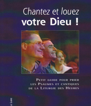 CHANTEZ ET LOUEZ VOTRE DIEU - PETIT GUIDE POUR PRIER LES PSAUMES ET CANTIQUES DE LA LITURGIE DES HEU