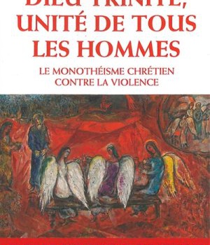 DIEU TRINITE, UNITE DE TOUS LES HOMMES - LE MONOTHEISME CHRETIEN CONTRE LA VIOLENCE