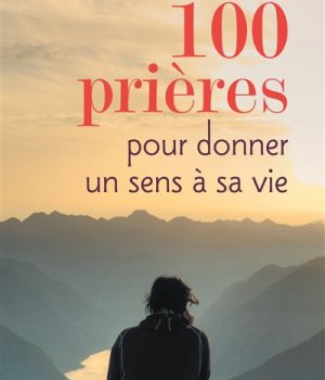 100 PRIERES POUR DONNER UN SENS A SA VIE