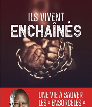 ILS VIVENT ENCHAINES - UNE VIE A LIBERER LES "ENSORCELES", LES DERNIERS OUBLIES D'AFRIQUE