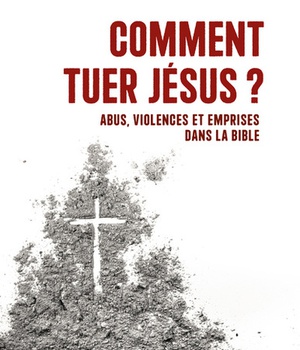 COMMENT TUER JESUS ? - ABUS, VIOLENCES ET EMPRISES DANS LA BIBLE