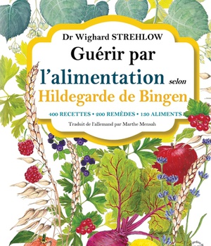 GUERIR PAR L'ALIMENTATION SELON HILDEGARDE DE BINGEN - 400 RECETTES - 200 REMEDES - 130 ALIMENTS
