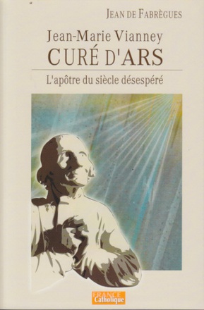 JEAN-MARIE VIANNEY, CURE D'ARS, L'APOTRE DU SIECLE DESESPERE
