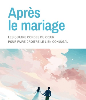 APRES LE MARIAGE - LES QUATRE CORDES DU COEUR POUR FAIRE CROITRE LE LIEN CONJUGAL