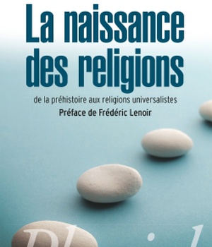 LA NAISSANCE DES RELIGIONS - DE LA PREHISTOIRE AUX RELIGIONS UNIVERSALISTES