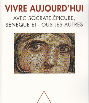VIVRE AUJOURD'HUI - AVEC SOCRATE, EPICURE, SENEQUE ET TOUS LES AUTRES