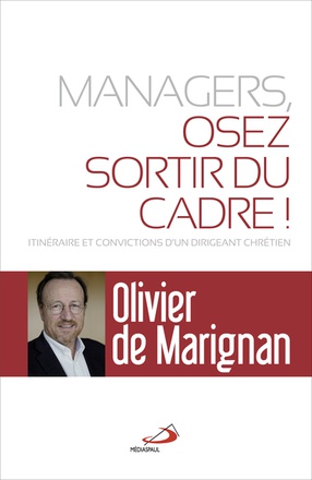 MANAGERS, OSEZ SORTIR DU CADRE! - ITINERAIRE ET CONVICTIONS D'UN DIRIGEANT CHRETIEN