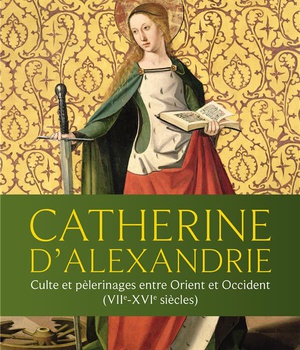 CATHERINE D'ALEXANDRIE - CULTE ET PELERINAGES ENTRE ORIENT ET OCCIDENT (VIIE-XVIE SIECLES)