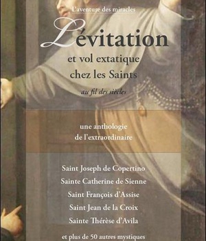 LEVITATION ET VOL EXTATIQUE CHEZ LES SAINTS AU FIL DES SIECLES - UNE ANTHOLOGIE DE L'EXTRAORDINAIRE