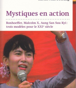 MYSTIQUES EN ACTION - BONHOEFFER, MALCOLM X, AUNG SAN SUU KYI : 3 MODELES POUR LE XXIE S.