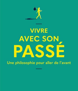 VIVRE AVEC SON PASSE - UNE PHILOSOPHIE POUR ALLER DE L'AVANT