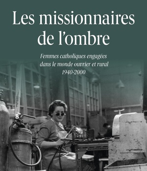 LES MISSIONNAIRES DE L'OMBRE - FEMMES CATHOLIQUES ENGAGEES DANS LE MONDE OUVRIER ET RURAL 1940-2000