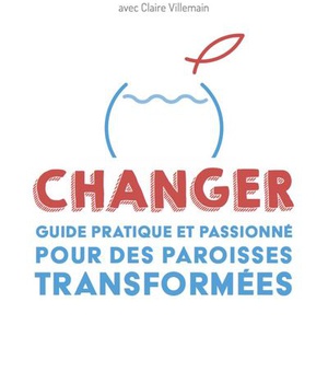 CHANGER - GUIDE PRATIQUE ET PASSIONNE POUR DES PAROISSES TRANSFORMEES
