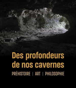DES PROFONDEURS DE NOS CAVERNES - PREHISTOIRE - ART - PHILOSOPHIE