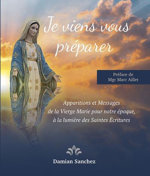 JE VIENS VOUS PREPARER - APPARITIONS ET MESSAGES DE LA VIERGE MARIE POUR NOTRE EPOQUE, A LA LUMIERE