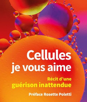 CELLULES JE VOUS AIME - RECIT D'UNE GUERISON INATTENDUE