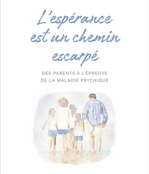 L'ESPERANCE EST UN CHEMIN ESCARPE DES PARENTS A L'EPREUVE DE LA MALADIE PSYCHIQUE DE LEURS ENFANTS