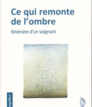 CE QUI REMONTE DE L'OMBRE - ITINERAIRE D'UN SOIGNANT