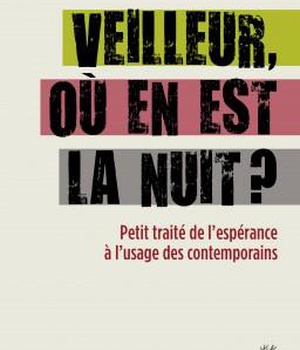 VEILLEUR, OU EN EST LA NUIT ? - PETIT TRAITE DE L'ESPERANCE A L'USAGE DES CONTEMPORAINS