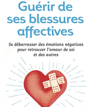 GUERIR DE SES BLESSURES AFFECTIVES - SE DEBARRASSER DES EMOTIONS NEGATIVES POUR RETROUVER L'AMOUR DE