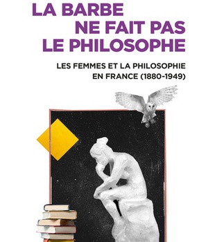 LA BARBE NE FAIT PAS LE PHILOSOPHE - LES FEMMES ET LA PHILOSOPHIE EN FRANCE (1880-1949)