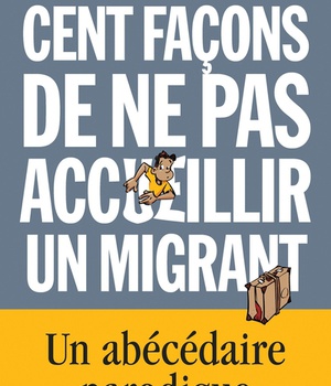 CENT FACONS DE NE PAS ACCUEILLIR UN MIGRANT - UN ABECEDAIRE PARODIQUE