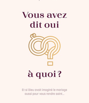VOUS AVEZ DIT OUI A QUOI? - ET SI DIEU AVAIT IMAGINE LE MARIAGE AUSSI POUR VOUS RENDRE SAINT...