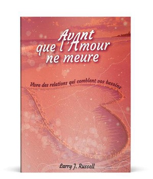 AVANT QUE L'AMOUR NE MEURE - VIVRE DES RELATIONS QUI COMBLENT VOS BESOINS