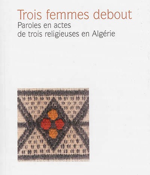 TROIS FEMMES DEBOUT - PAROLES EN ACTES DE TROIS RELIGIEUSES EN ALGERIE