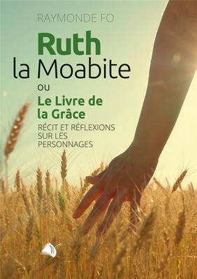 RUTH, LA MOABITE OU LE LIVRE DE LA GRACE - RECIT ET REFLEXIONS SUR LES PERSONNAGES