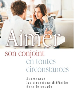 AIMER SON CONJOINT EN TOUTES CIRCONTANCES - SURMONTER LES SITUATIONS DIFFICILES DANS LE COUPLE