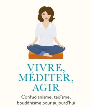 VIVRE, MEDITER, AGIR - CONFUCIANISME, TAOISME, BOUDDHISME