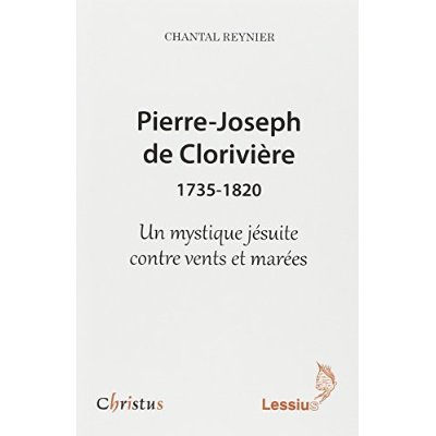 PIERRE-JOSEPH DE CLORIVIERE (1735-1820) - UN MYSTIQUE JESUITE CONTRE VENTS ET MAREES