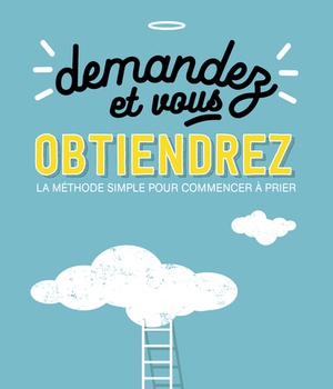DEMANDEZ ET VOUS OBTIENDREZ - LA METHODE SIMPLE POUR COMMENCER A PRIER ( BICP* )