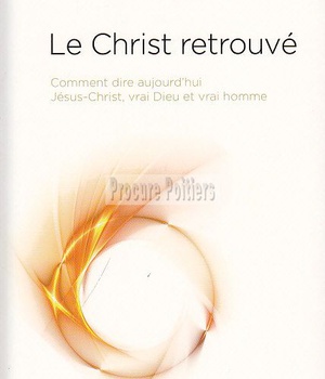 LE CHRIST RETROUVE - COMMENT DIRE AUJOURD'HUI JESUS-CHRIST, VRAI DIEU ET VRAI HOMME