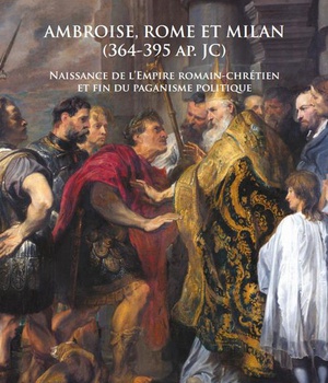 AMBROISE, ROME ET MILAN (364-395 AP. JC) - NAISSANCE DE LEMPIRE ROMAIN-CHRETIEN ET FIN DU PAGANISME